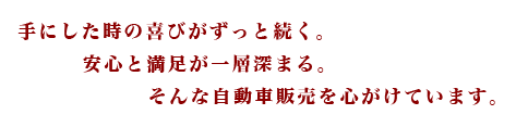 手にした時の喜びがずっと続く。安心と満足が一層深まる。そんな自動車販売を心がけています。